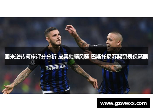 国米逆转河床评分分析 皮奥独领风骚 巴斯托尼苏契奇表现亮眼