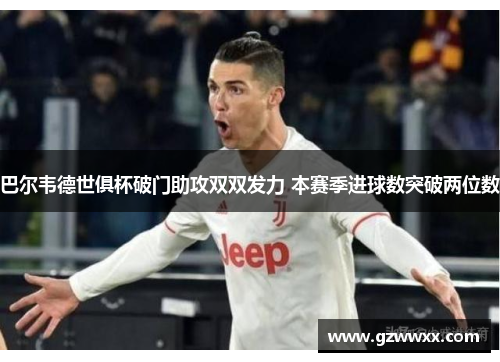 巴尔韦德世俱杯破门助攻双双发力 本赛季进球数突破两位数