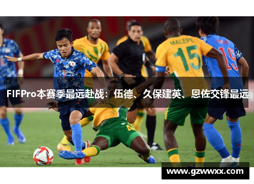 FIFPro本赛季最远赴战：伍德、久保建英、恩佐交锋最远